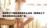 微博自己下载新浪新闻怎么关闭（微博自己下载新浪新闻怎么关闭广告）