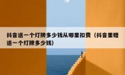 抖音送一个灯牌多少钱从哪里扣费（抖音里赠送一个灯牌多少钱）