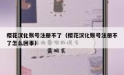 樱花汉化账号注册不了（樱花汉化账号注册不了怎么回事）
