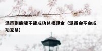 派币到底能不能成功兑换现金（派币会不会成功交易）