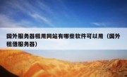 国外服务器租用网站有哪些软件可以用（国外租借服务器）
