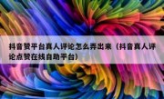 抖音赞平台真人评论怎么弄出来（抖音真人评论点赞在线自助平台）