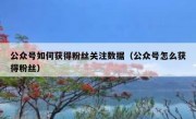 公众号如何获得粉丝关注数据（公众号怎么获得粉丝）