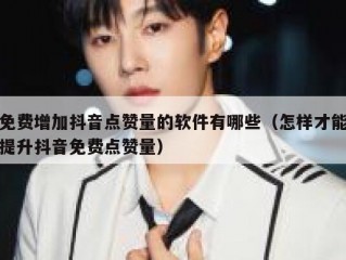免费增加抖音点赞量的软件有哪些(怎样才能提升抖音免费点赞量)
