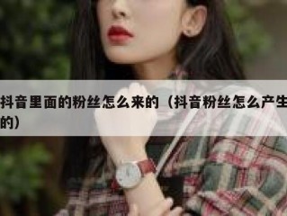 抖音里面的粉丝怎么来的（抖音粉丝怎么产生的）