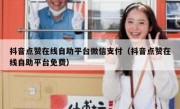 抖音点赞在线自助平台微信支付（抖音点赞在线自助平台免费）