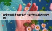 全球粉丝最多的男歌手（全球粉丝最多的男明星）
