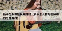 新手怎么做短视频赚钱（新手怎么做短视频赚钱怎样变线）