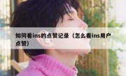 如何看ins的点赞记录（怎么看ins用户点赞）
