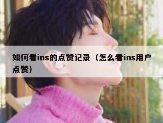 如何看ins的点赞记录（怎么看ins用户点赞）