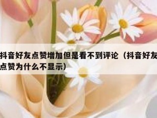 抖音好友点赞增加但是看不到评论（抖音好友点赞为什么不显示）