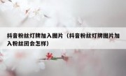 抖音粉丝灯牌加入图片（抖音粉丝灯牌图片加入粉丝团会怎样）