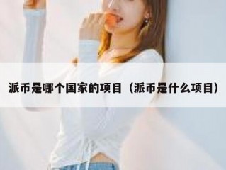 派币是哪个国家的项目（派币是什么项目）