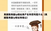 美国服务器ip地址用户名和密码是什么（美国服务器ip地址和端口）