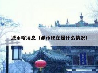 派币啥消息（派币现在是什么情况）