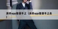 派币app登录不上（派币app登录不上去）