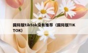 国际版tiktok没有推荐（国际版TIKTOK）
