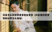 抖音怎么获得赞更多粉丝更多（抖音里的获赞和粉丝数怎么增加）