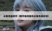 云服务器硬件（硬件服务器和云服务器区别）