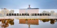 云服务器怎么做网站（云服务器搭网站）