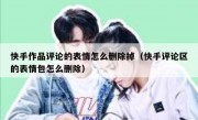 快手作品评论的表情怎么删除掉（快手评论区的表情包怎么删除）