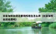 抖音加粉丝团还要钱吗现在怎么弄（抖音加粉丝团收费吗）