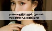 youtube能看到访客吗（youtube可以看到别人的观看记录吗）