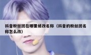 抖音粉丝团在哪里修改名称（抖音的粉丝团名称怎么改）