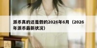 派币真的还是假的2026年6月（2026年派币最新状况）