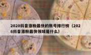 2020抖音涨粉最快的账号排行榜（2026抖音涨粉最快领域是什么）
