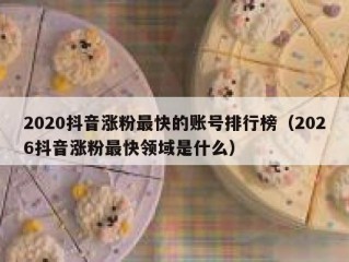 2020抖音涨粉最快的账号排行榜（2026抖音涨粉最快领域是什么）