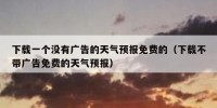 下载一个没有广告的天气预报免费的（下载不带广告免费的天气预报）