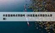抖音直播用点赞器吗（抖音直播点赞器怎么使用）