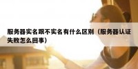 服务器实名跟不实名有什么区别（服务器认证失败怎么回事）