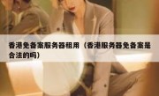 香港免备案服务器租用（香港服务器免备案是合法的吗）