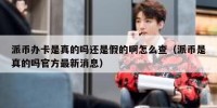 派币办卡是真的吗还是假的啊怎么查（派币是真的吗官方最新消息）