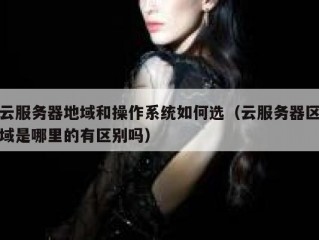 云服务器地域和操作系统如何选（云服务器区域是哪里的有区别吗）
