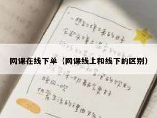 网课在线下单（网课线上和线下的区别）