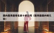 国内服务器排名前十的公司（服务器国内哪几家）