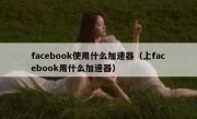 facebook使用什么加速器（上facebook用什么加速器）