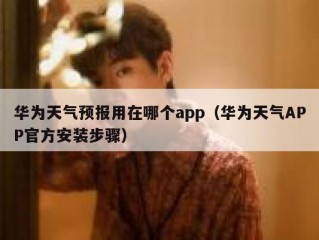 华为天气预报用在哪个app（华为天气APP官方安装步骤）