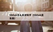 tiktok怎么卖货知乎（tiktok卖东西）