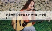 抖音点赞10个平台下单（01元100个赞）