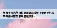 华为手机天气预报桌面显示设置（华为手机天气预报桌面显示设置在哪里）
