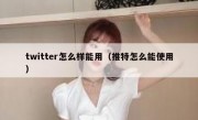 twitter怎么样能用（推特怎么能使用）