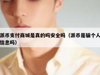 派币支付商城是真的吗安全吗（派币是骗个人信息吗）