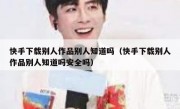 快手下载别人作品别人知道吗（快手下载别人作品别人知道吗安全吗）