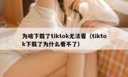 为啥下载了tiktok无法看（tiktok下载了为什么看不了）