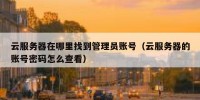 云服务器在哪里找到管理员账号（云服务器的账号密码怎么查看）