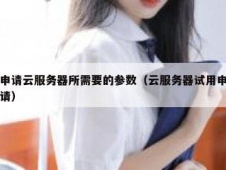 申请云服务器所需要的参数（云服务器试用申请）
